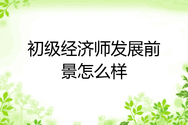 初级经济师发展前景怎么样