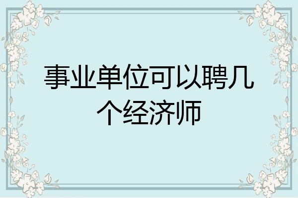 事业单位可以聘几个经济师