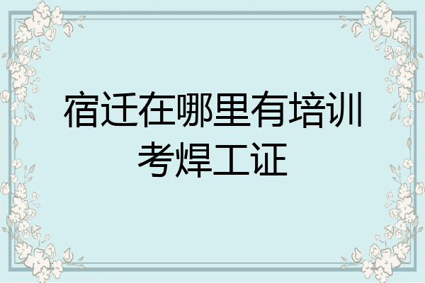 宿迁在哪里有培训考焊工证