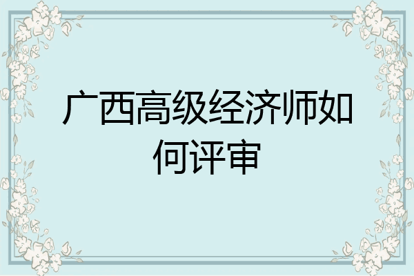 广西高级经济师如何评审