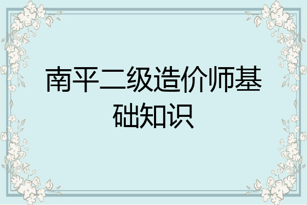 南平二级造价师基础知识