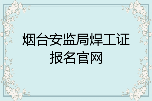 烟台安监局焊工证报名官网