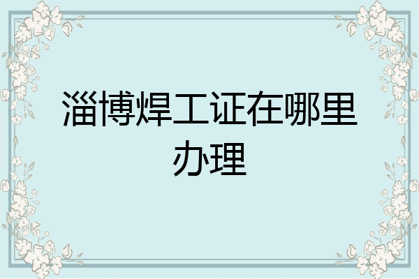 淄博焊工证在哪里办理