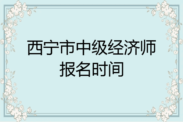 西宁市中级经济师报名时间
