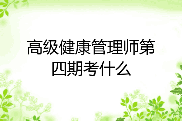 高级健康管理师第四期考什么