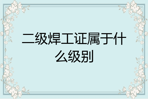 二级焊工证属于什么级别