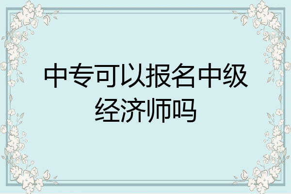 中专可以报名中级经济师吗