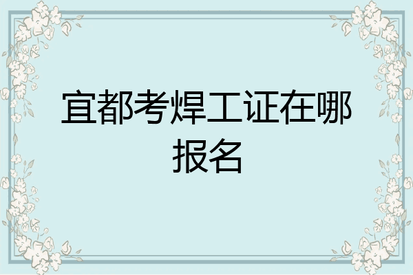 宜都考焊工证在哪报名