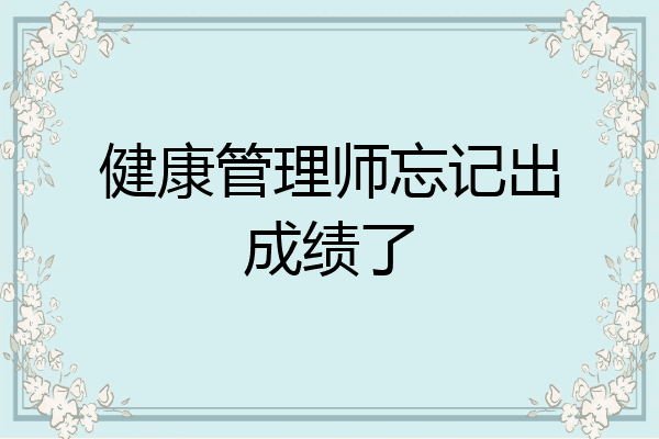 健康管理师忘记出成绩了