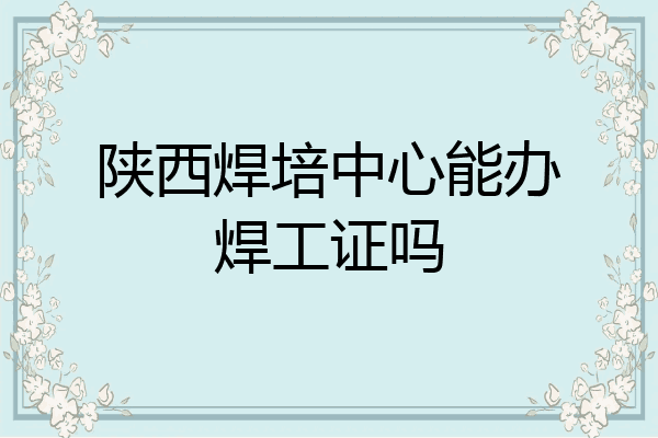 陕西焊培中心能办焊工证吗
