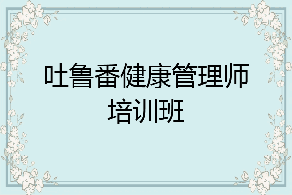 吐鲁番健康管理师培训班