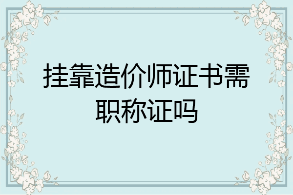 挂靠造价师证书需职称证吗