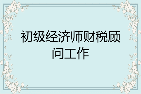 初级经济师财税顾问工作