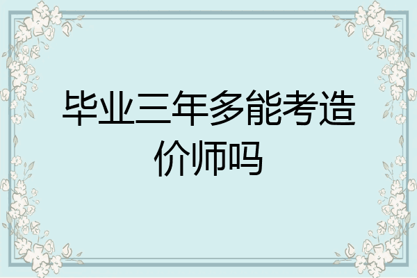 毕业三年多能考造价师吗