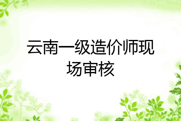 云南一级造价师现场审核