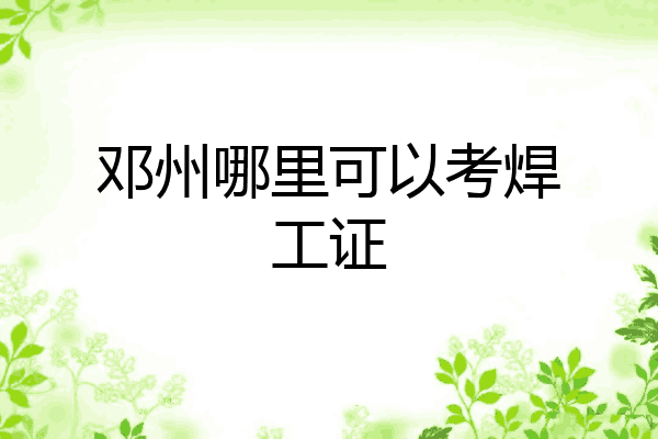邓州哪里可以考焊工证