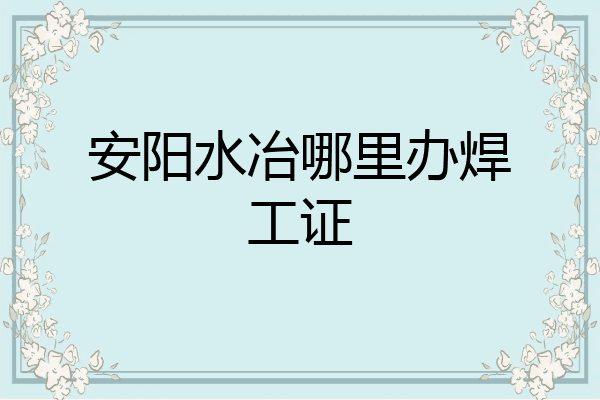 安阳水冶哪里办焊工证