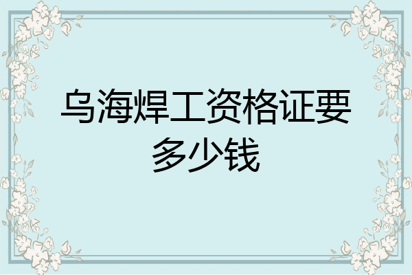 乌海焊工资格证要多少钱
