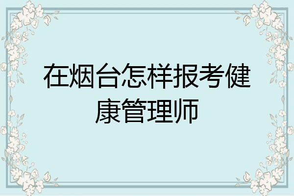 在烟台怎样报考健康管理师