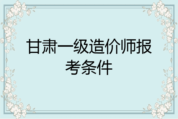 甘肃一级造价师报考条件
