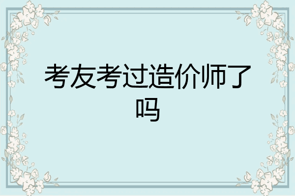 考友考过造价师了吗