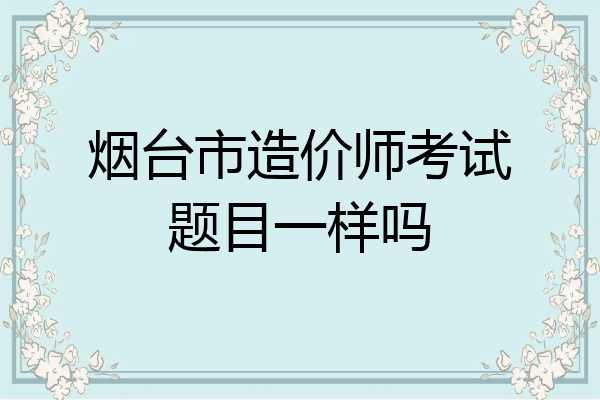 烟台市造价师考试题目一样吗