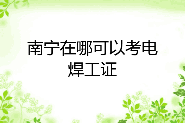 南宁在哪可以考电焊工证