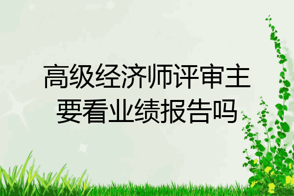 高级经济师评审主要看业绩报告吗