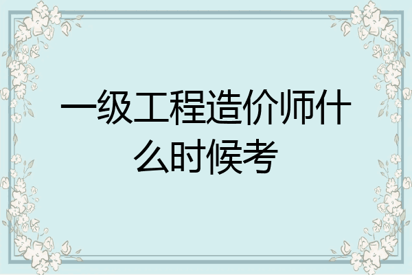 一级工程造价师什么时候考