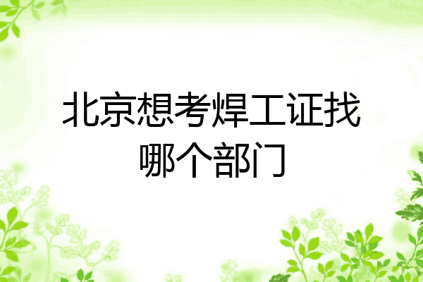 北京想考焊工证找哪个部门
