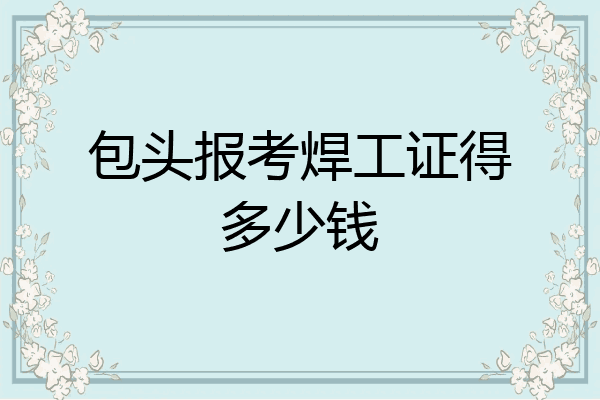 包头报考焊工证得多少钱