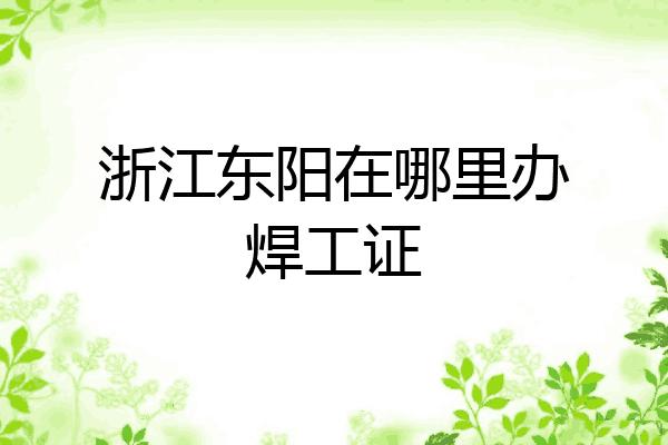 浙江东阳在哪里办焊工证