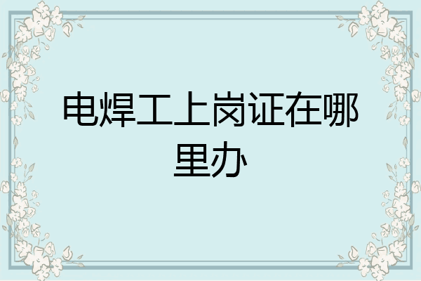 电焊工上岗证在哪里办