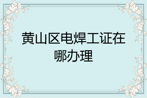 黄山区电焊工证在哪办理