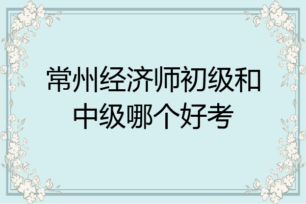 常州经济师初级和中级哪个好考