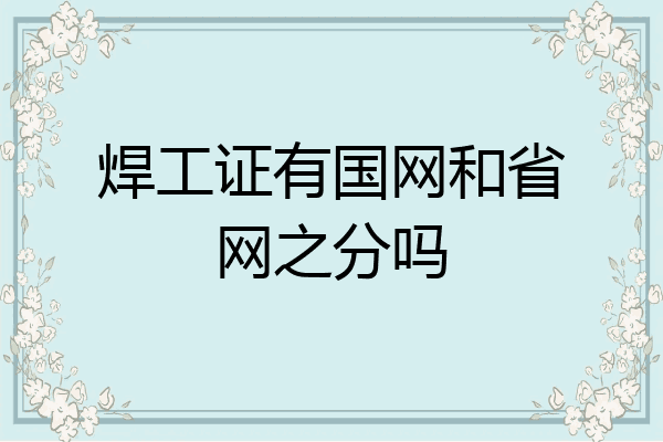 焊工证有国网和省网之分吗