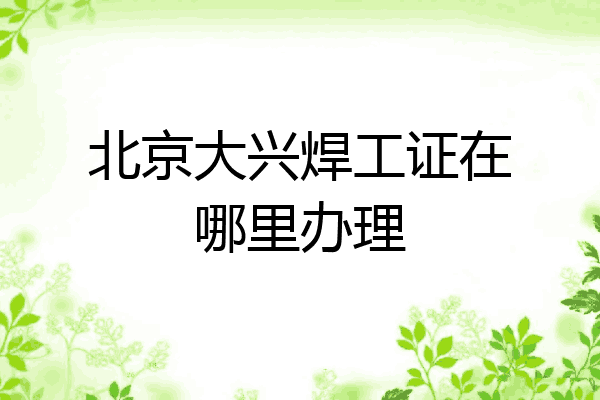 北京大兴焊工证在哪里办理