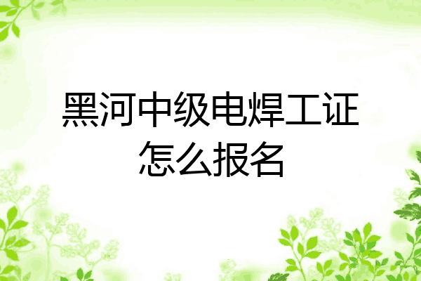 黑河中级电焊工证怎么报名