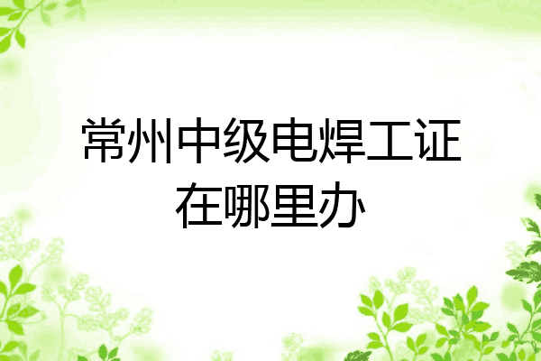 常州中级电焊工证在哪里办