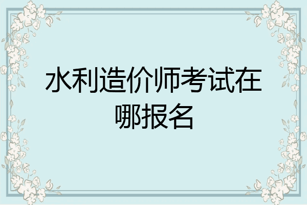水利造价师考试在哪报名