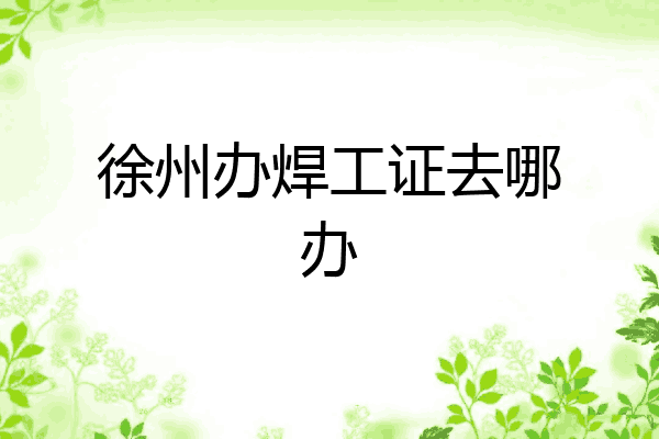 徐州办焊工证去哪办