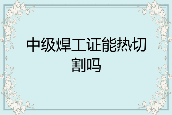 中级焊工证能热切割吗