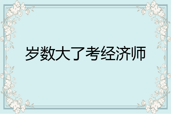 岁数大了考经济师