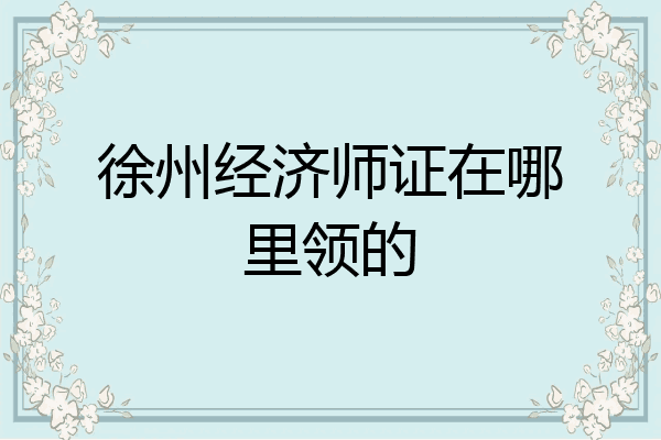 徐州经济师证在哪里领的