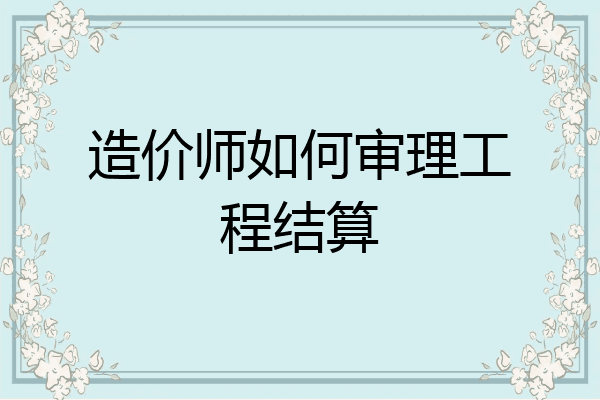 造价师如何审理工程结算