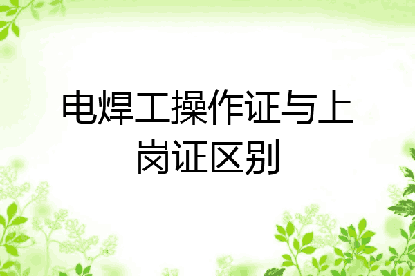 电焊工操作证与上岗证区别