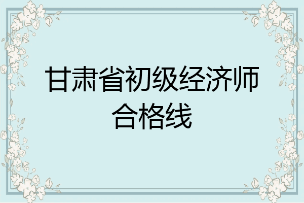 甘肃省初级经济师合格线