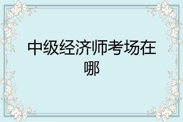 中级经济师考场在哪