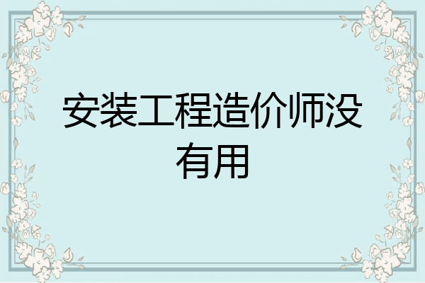 安装工程造价师没有用