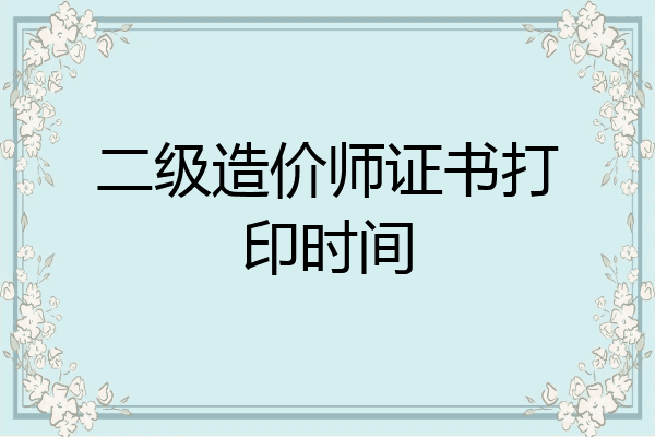 二级造价师证书打印时间